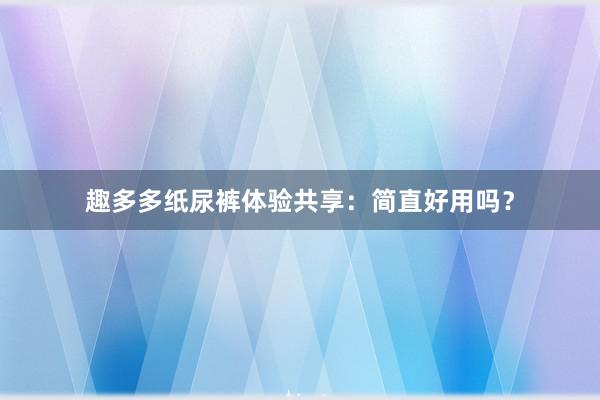 趣多多纸尿裤体验共享：简直好用吗？